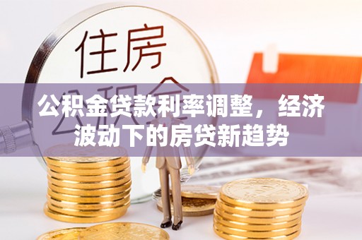 大甲公积金贷款利率调整，经济波动下的房贷新趋势