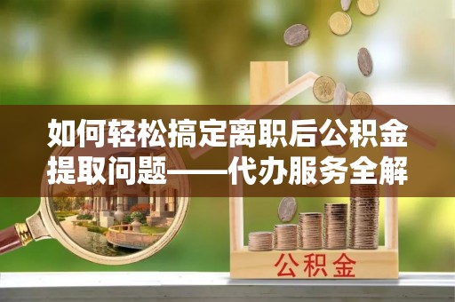 大甲如何轻松搞定离职后公积金提取问题——代办服务全解析
