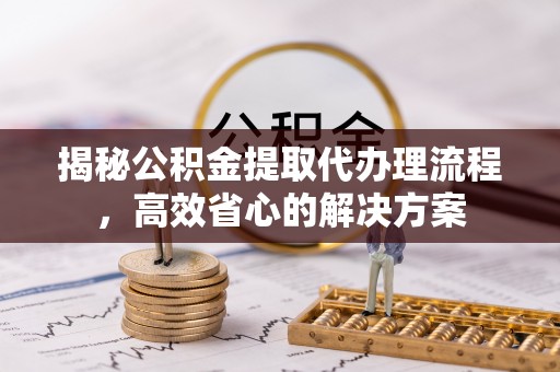 大甲揭秘公积金提取代办理流程，高效省心的解决方案