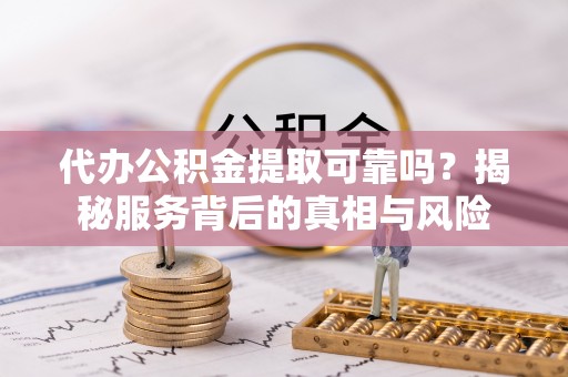 大甲代办公积金提取可靠吗？揭秘服务背后的真相与风险