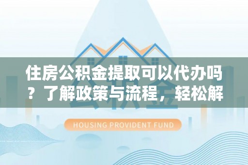 大甲住房公积金提取可以代办吗？了解政策与流程，轻松解决疑惑