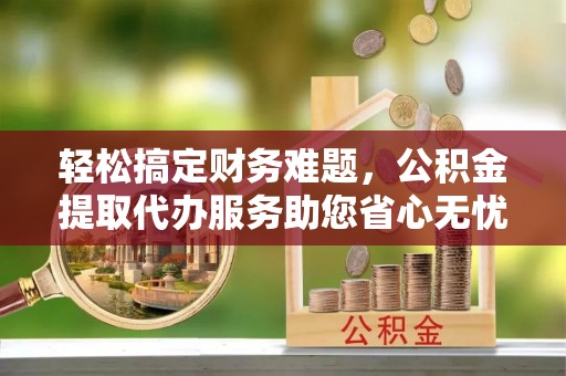 大甲轻松搞定财务难题，公积金提取代办服务助您省心无忧