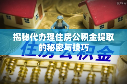 大甲揭秘代办理住房公积金提取的秘密与技巧
