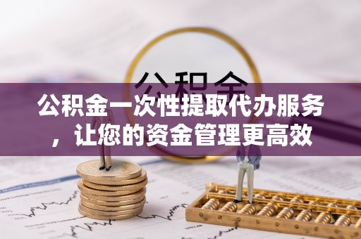 大甲公积金一次性提取代办服务，让您的资金管理更高效