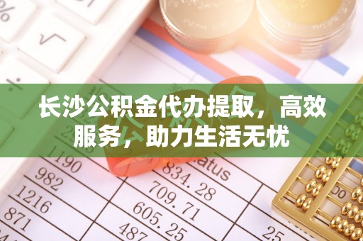 大甲长沙公积金代办提取，高效服务，助力生活无忧