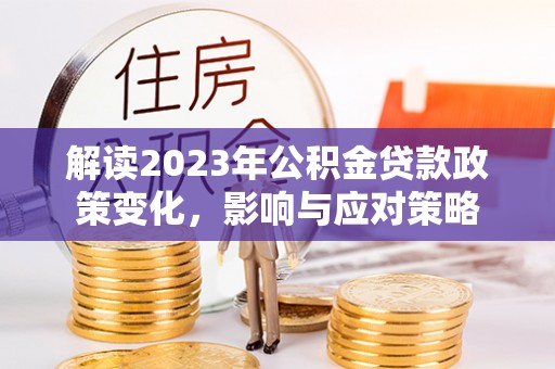 大甲解读2023年公积金贷款政策变化，影响与应对策略