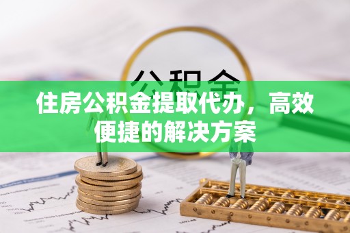 大甲住房公积金提取代办，高效便捷的解决方案
