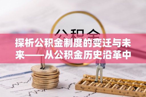 大甲探析公积金制度的变迁与未来——从公积金历史沿革中读懂社会福利发展