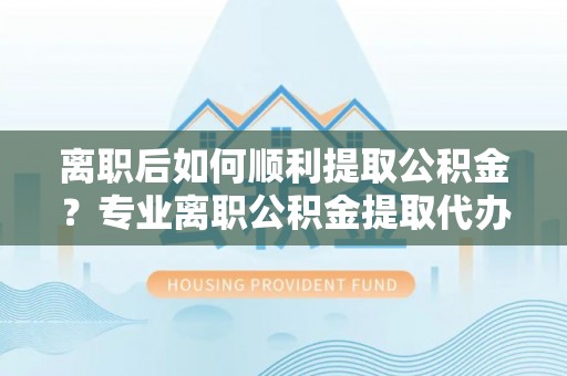 大甲离职后如何顺利提取公积金？专业离职公积金提取代办服务指南