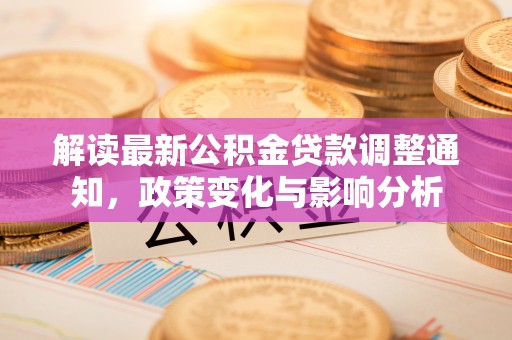 大甲解读最新公积金贷款调整通知，政策变化与影响分析