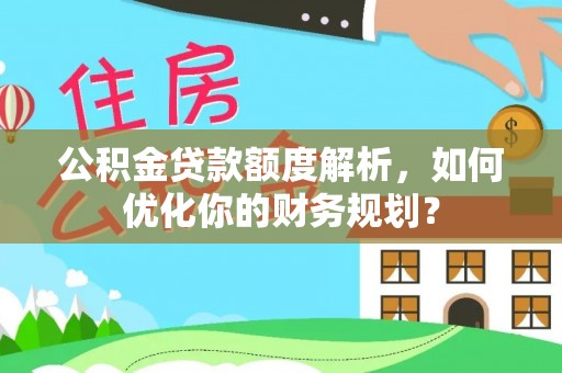 大甲公积金贷款额度解析，如何优化你的财务规划？