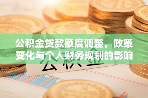 大甲公积金贷款额度调整，政策变化与个人财务规划的影响分析