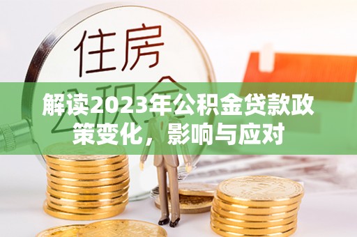 大甲解读2023年公积金贷款政策变化，影响与应对