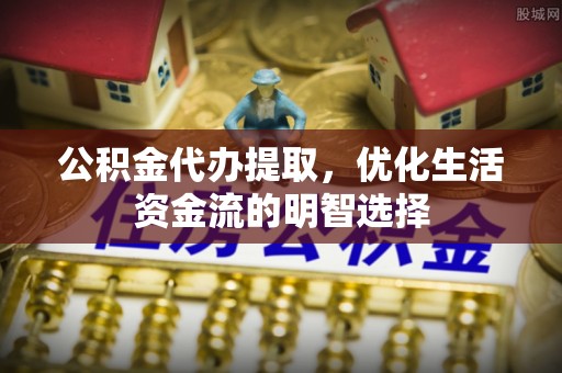 大甲公积金代办提取，优化生活资金流的明智选择