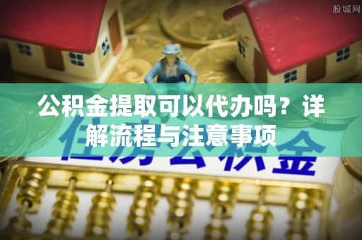 大甲公积金提取可以代办吗？详解流程与注意事项