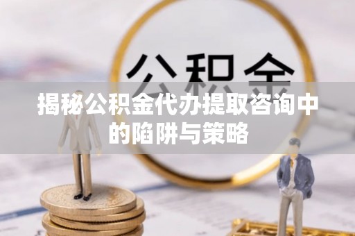 大甲揭秘公积金代办提取咨询中的陷阱与策略