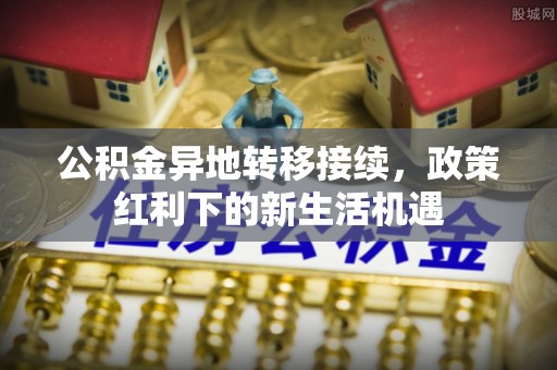 大甲公积金异地转移接续，政策红利下的新生活机遇