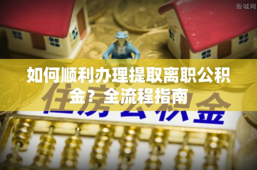 大甲如何顺利办理提取离职公积金？全流程指南