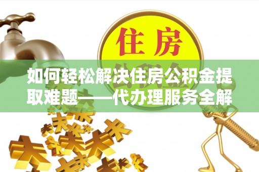 大甲如何轻松解决住房公积金提取难题——代办理服务全解析