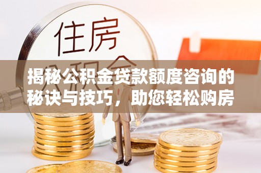 大甲揭秘公积金贷款额度咨询的秘诀与技巧，助您轻松购房！