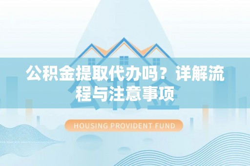 大甲公积金提取代办吗？详解流程与注意事项