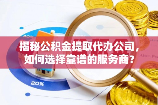 大甲揭秘公积金提取代办公司，如何选择靠谱的服务商？