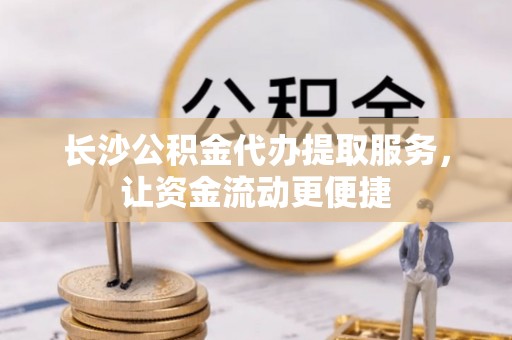大甲长沙公积金代办提取服务，让资金流动更便捷