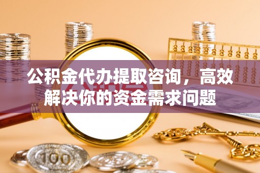 大甲公积金代办提取咨询，高效解决你的资金需求问题