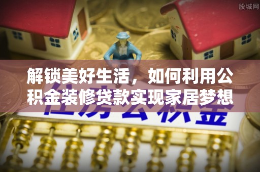 大甲解锁美好生活，如何利用公积金装修贷款实现家居梦想