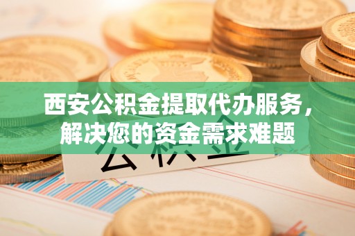 大甲西安公积金提取代办服务，解决您的资金需求难题