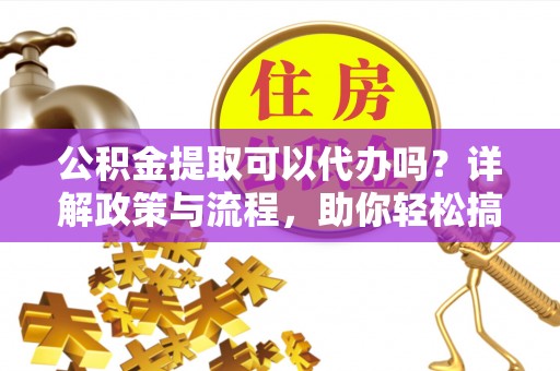 大甲公积金提取可以代办吗？详解政策与流程，助你轻松搞定！