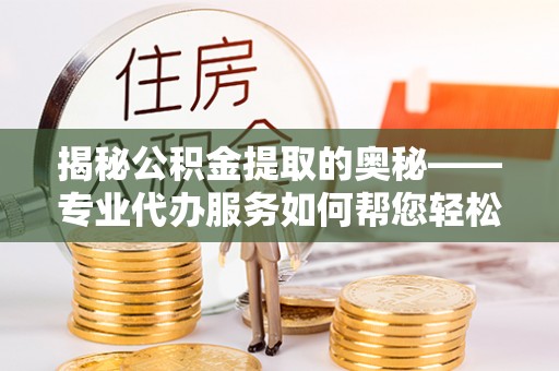 大甲揭秘公积金提取的奥秘——专业代办服务如何帮您轻松搞定
