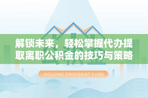 大甲解锁未来，轻松掌握代办提取离职公积金的技巧与策略