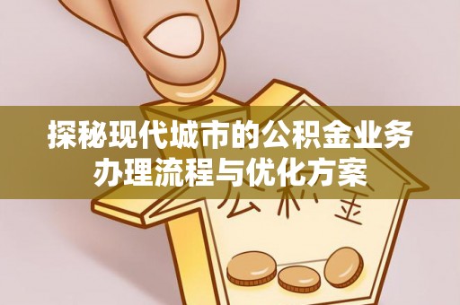 大甲探秘现代城市的公积金业务办理流程与优化方案