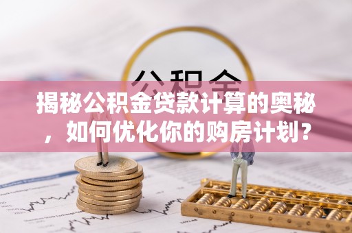 大甲揭秘公积金贷款计算的奥秘，如何优化你的购房计划？