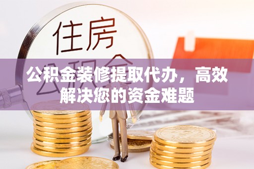 大甲公积金装修提取代办，高效解决您的资金难题