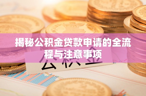 大甲揭秘公积金贷款申请的全流程与注意事项