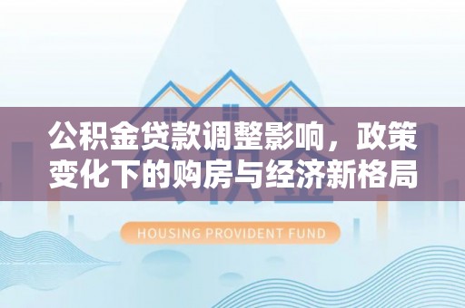 大甲公积金贷款调整影响，政策变化下的购房与经济新格局