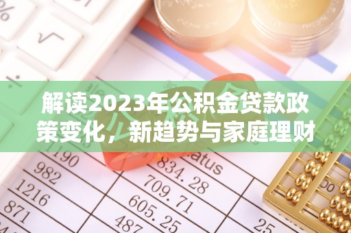 大甲解读2023年公积金贷款政策变化，新趋势与家庭理财规划