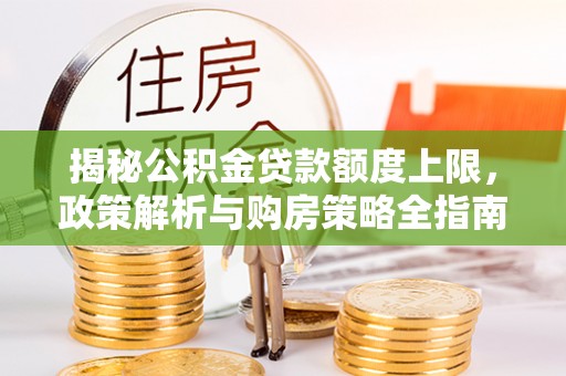 大甲揭秘公积金贷款额度上限，政策解析与购房策略全指南