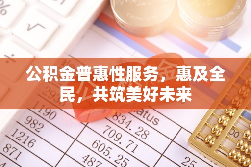 大甲公积金普惠性服务，惠及全民，共筑美好未来