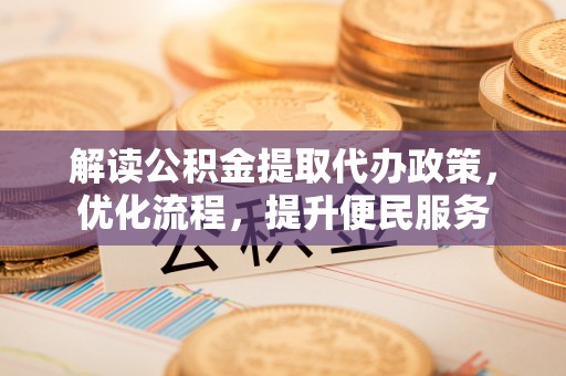 大甲解读公积金提取代办政策，优化流程，提升便民服务