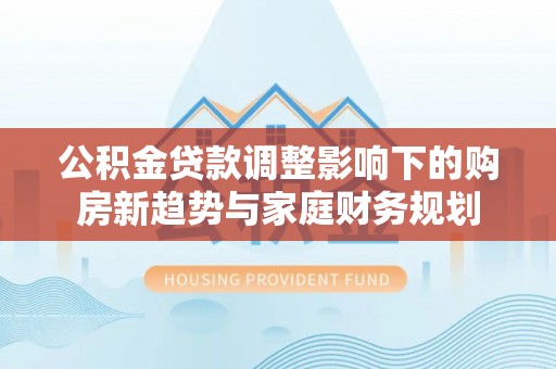 大甲公积金贷款调整影响下的购房新趋势与家庭财务规划