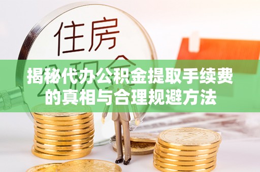 大甲揭秘代办公积金提取手续费的真相与合理规避方法