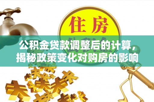 大甲公积金贷款调整后的计算，揭秘政策变化对购房的影响