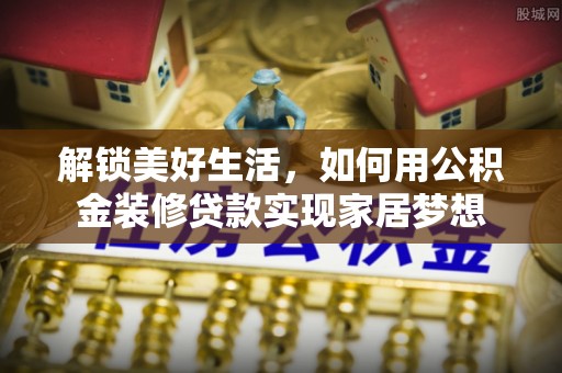 大甲解锁美好生活，如何用公积金装修贷款实现家居梦想