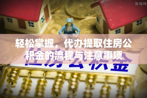 大甲轻松掌握，代办提取住房公积金的流程与注意事项