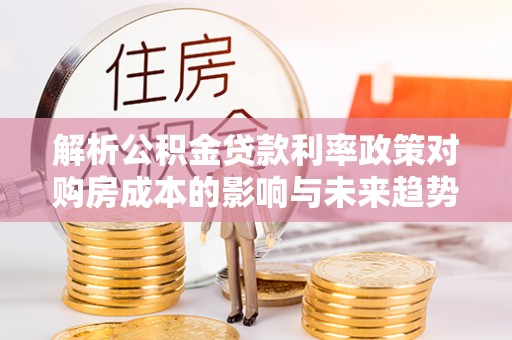 大甲解析公积金贷款利率政策对购房成本的影响与未来趋势