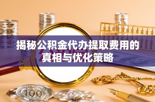大甲揭秘公积金代办提取费用的真相与优化策略