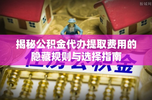 大甲揭秘公积金代办提取费用的隐藏规则与选择指南